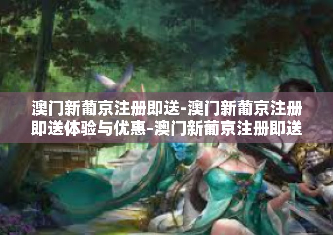 澳门新葡京注册即送-澳门新葡京注册即送体验与优惠-澳门新葡京注册即送