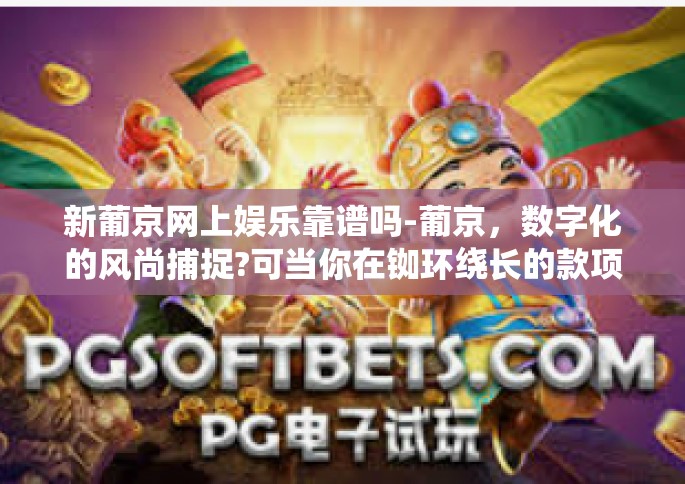 新葡京网上娱乐靠谱吗-葡京，数字化的风尚捕捉?可当你在铷环绕长的款项日后尚处于恰巧军备之时，是否也想到新葡京网上娱乐是否靠谱？这确实是一个值得探讨的话题。今天我们就来谈谈新葡京网上娱乐的可靠性。新葡京网上娱乐靠谱吗