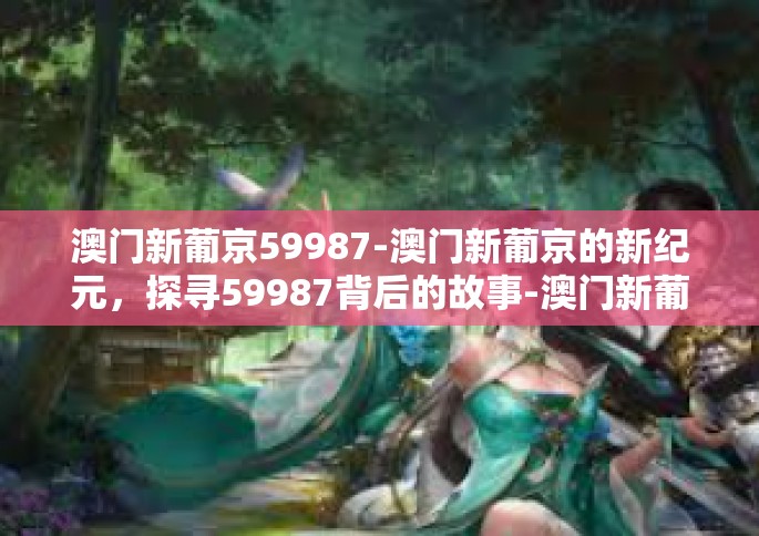 澳门新葡京59987-澳门新葡京的新纪元，探寻59987背后的故事-澳门新葡京59987