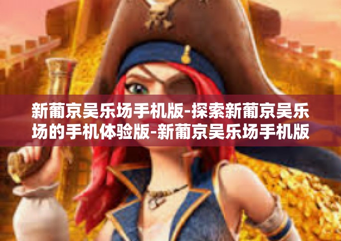 新葡京吴乐场手机版-探索新葡京吴乐场的手机体验版-新葡京吴乐场手机版