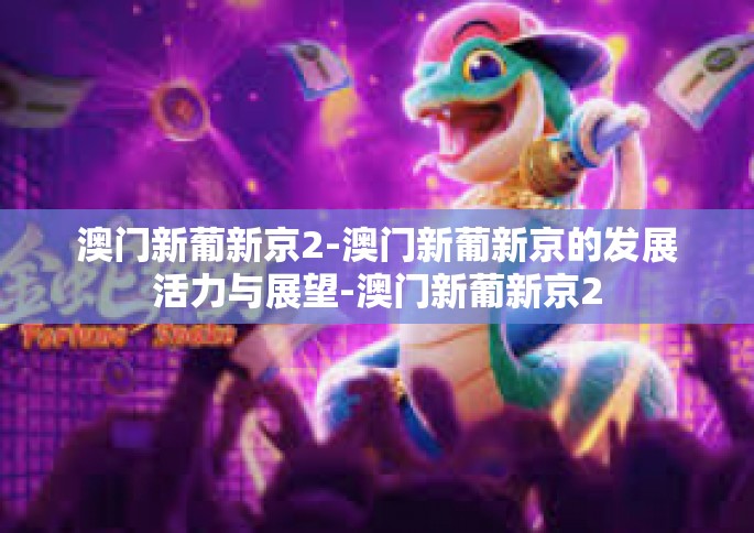 澳门新葡新京2-澳门新葡新京的发展活力与展望-澳门新葡新京2