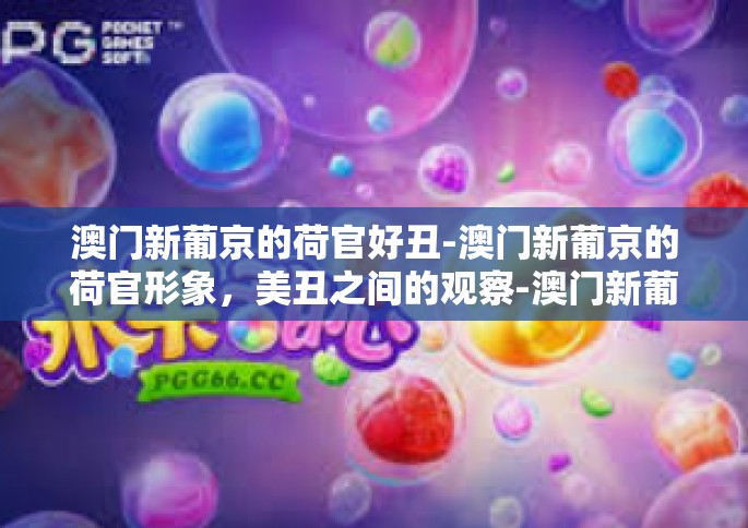 澳门新葡京的荷官好丑-澳门新葡京的荷官形象，美丑之间的观察-澳门新葡京的荷官好丑