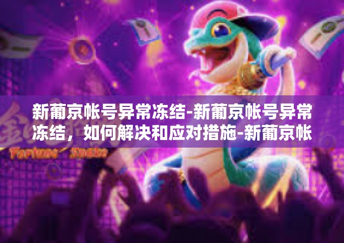 新葡京帐号异常冻结-新葡京帐号异常冻结，如何解决和应对措施-新葡京帐号异常冻结