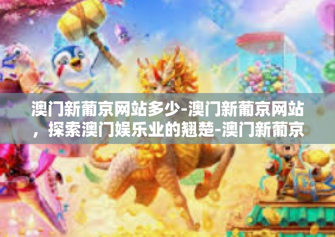 澳门新葡京网站多少-澳门新葡京网站，探索澳门娱乐业的翘楚-澳门新葡京网站多少