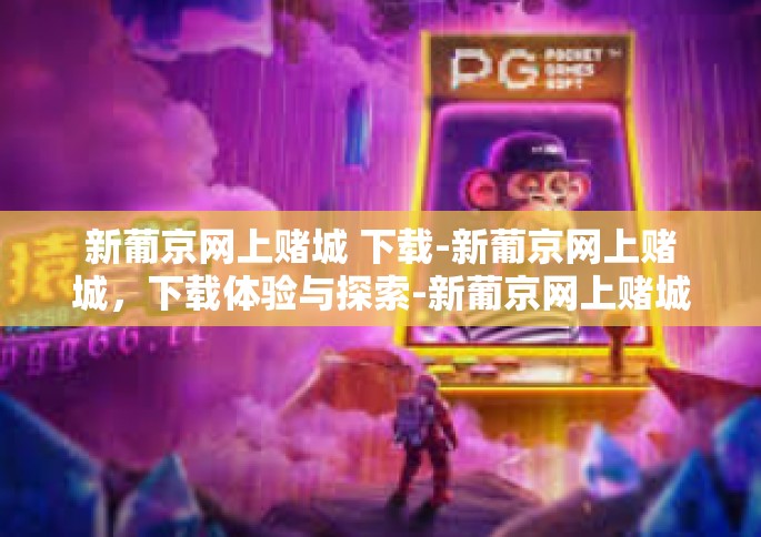 新葡京网上赌城 下载-新葡京网上赌城，下载体验与探索-新葡京网上赌城 下载