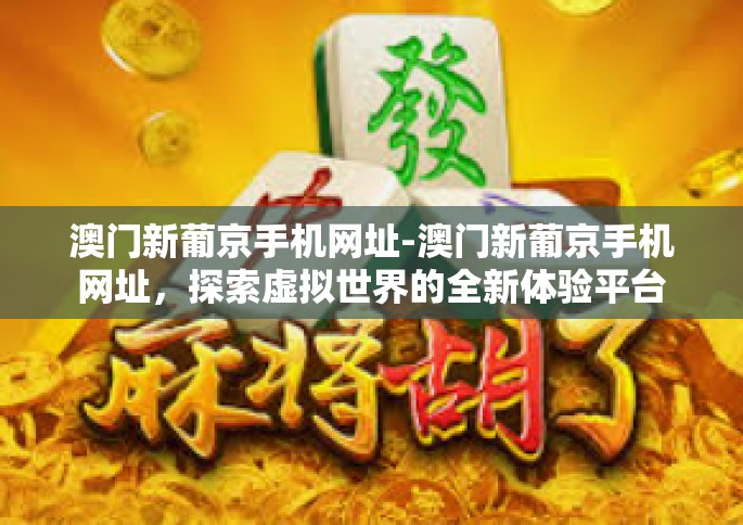 澳门新葡京手机网址-澳门新葡京手机网址，探索虚拟世界的全新体验平台-澳门新葡京手机网址