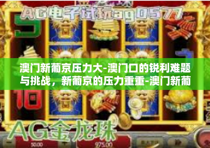 澳门新葡京压力大-澳门口的锐利难题与挑战，新葡京的压力重重-澳门新葡京压力大