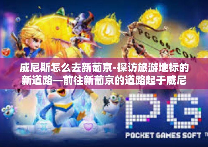 威尼斯怎么去新葡京-探访旅游地标的新道路—前往新葡京的道路起于威尼斯之旅-威尼斯怎么去新葡京
