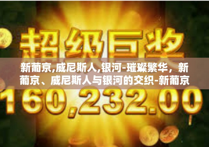 新葡京,威尼斯人,银河-璀璨繁华，新葡京、威尼斯人与银河的交织-新葡京,威尼斯人,银河