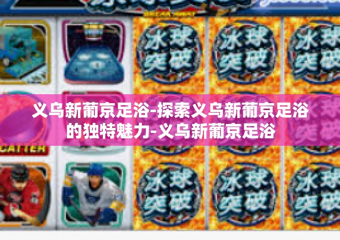 义乌新葡京足浴-探索义乌新葡京足浴的独特魅力-义乌新葡京足浴
