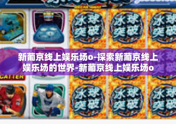 新葡京线上娱乐场o-探索新葡京线上娱乐场的世界-新葡京线上娱乐场o