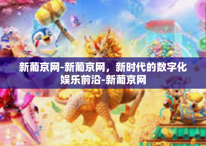 新葡京网-新葡京网，新时代的数字化娱乐前沿-新葡京网