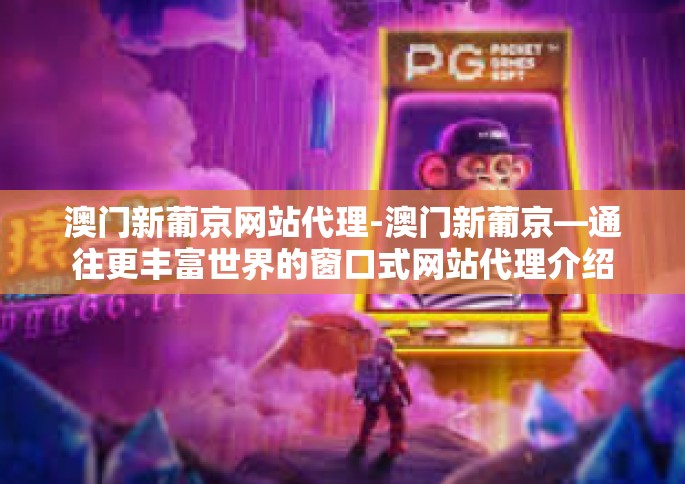 澳门新葡京网站代理-澳门新葡京—通往更丰富世界的窗口式网站代理介绍-澳门新葡京网站代理