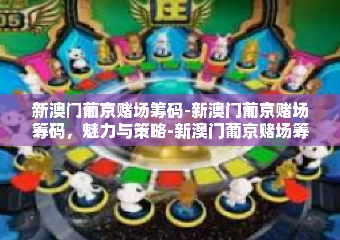 新澳门葡京赌场筹码-新澳门葡京赌场筹码，魅力与策略-新澳门葡京赌场筹码