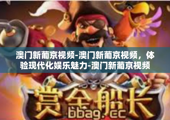 澳门新葡京视频-澳门新葡京视频，体验现代化娱乐魅力-澳门新葡京视频