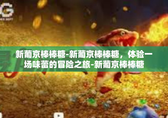 新葡京棒棒糖-新葡京棒棒糖，体验一场味蕾的冒险之旅-新葡京棒棒糖