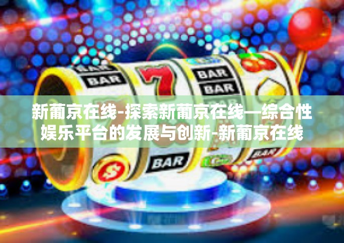 新葡京在线-探索新葡京在线—综合性娱乐平台的发展与创新-新葡京在线