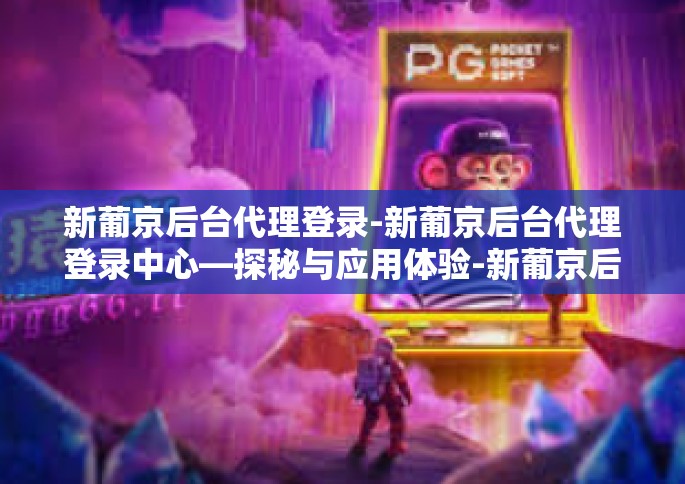 新葡京后台代理登录-新葡京后台代理登录中心—探秘与应用体验-新葡京后台代理登录