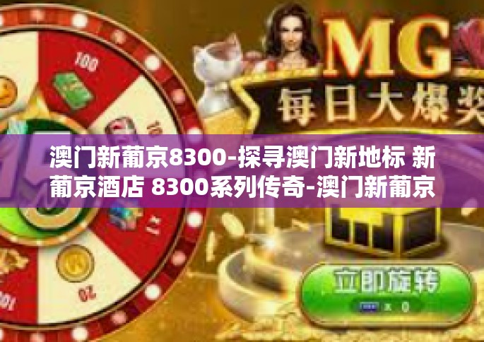 澳门新葡京8300-探寻澳门新地标 新葡京酒店 8300系列传奇-澳门新葡京8300