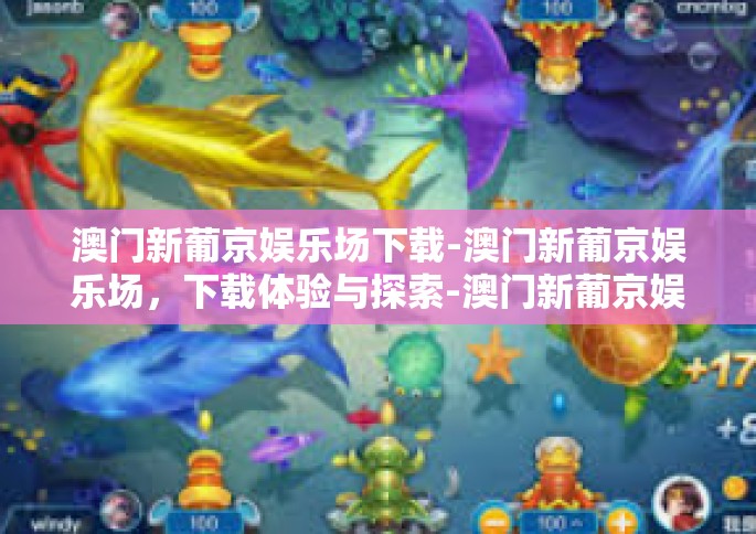 澳门新葡京娱乐场下载-澳门新葡京娱乐场，下载体验与探索-澳门新葡京娱乐场下载