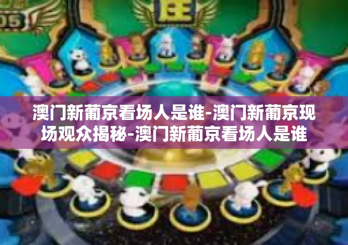 澳门新葡京看场人是谁-澳门新葡京现场观众揭秘-澳门新葡京看场人是谁