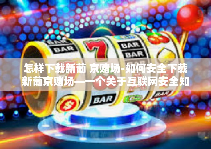 怎样下载新葡 京赌场-如何安全下载新葡京赌场—一个关于互联网安全知识的分享-怎样下载新葡 京赌场