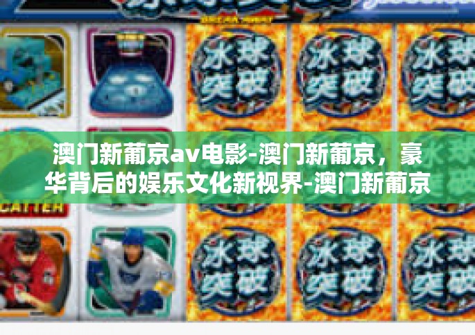 澳门新葡京av电影-澳门新葡京，豪华背后的娱乐文化新视界-澳门新葡京av电影