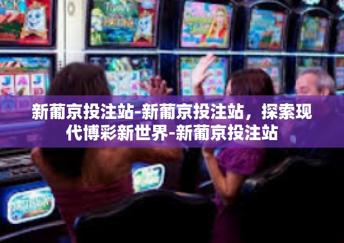 新葡京投注站-新葡京投注站，探索现代博彩新世界-新葡京投注站