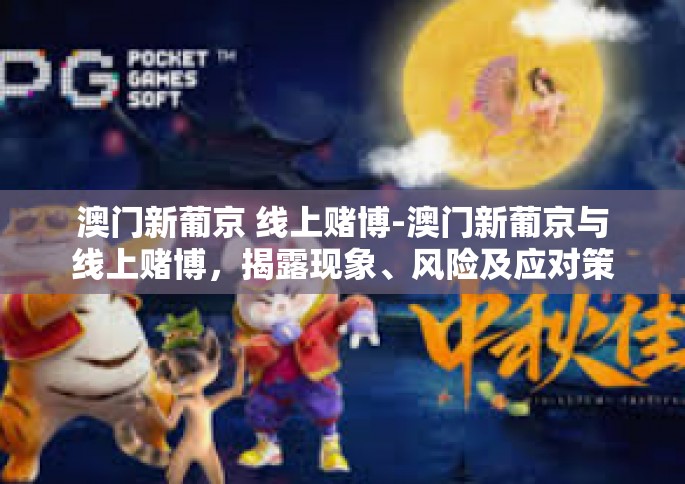 澳门新葡京 线上赌博-澳门新葡京与线上赌博，揭露现象、风险及应对策略-澳门新葡京 线上赌博