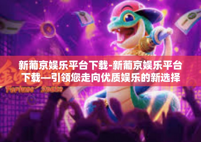 新葡京娱乐平台下载-新葡京娱乐平台下载—引领您走向优质娱乐的新选择-新葡京娱乐平台下载