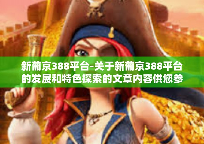 新葡京388平台-关于新葡京388平台的发展和特色探索的文章内容供您参考如下，新葡京388平台