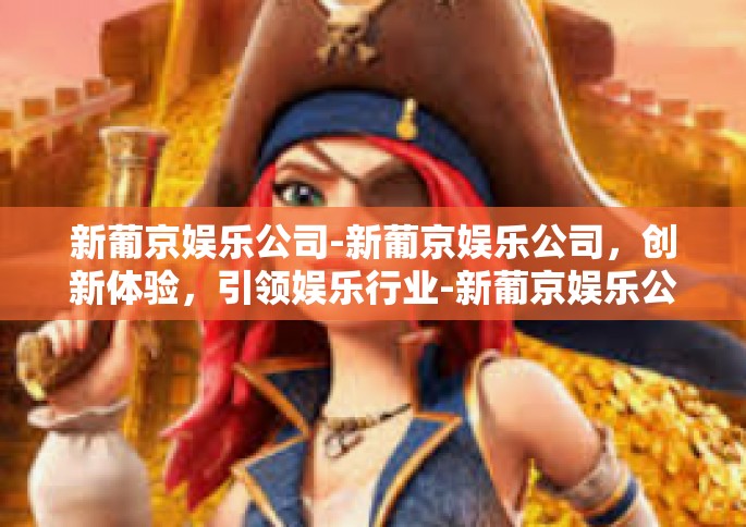 新葡京娱乐公司-新葡京娱乐公司，创新体验，引领娱乐行业-新葡京娱乐公司