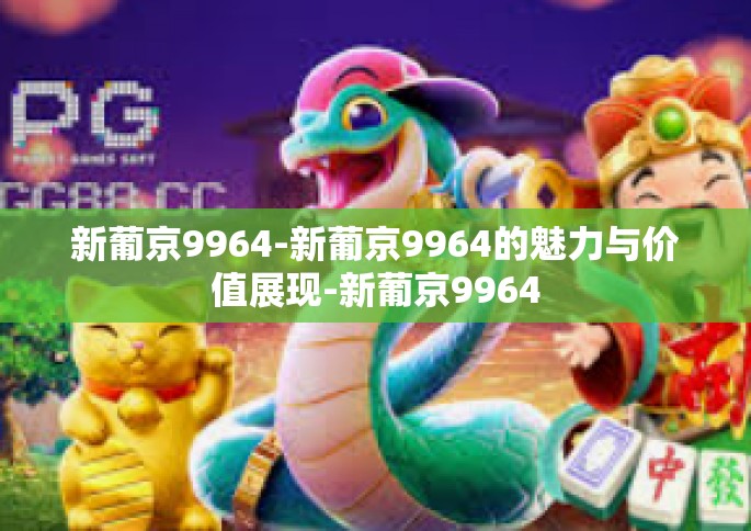 新葡京9964-新葡京9964的魅力与价值展现-新葡京9964