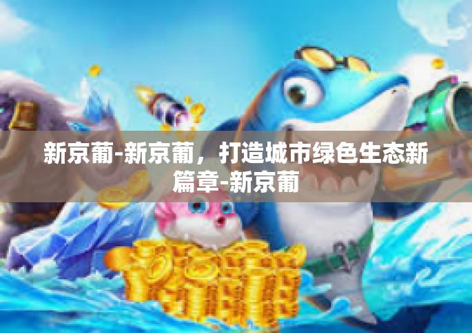 新京葡-新京葡，打造城市绿色生态新篇章-新京葡