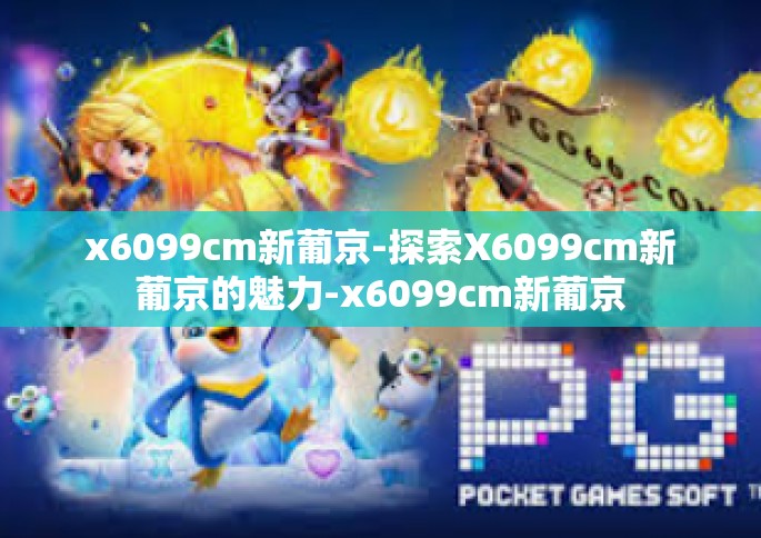 x6099cm新葡京-探索X6099cm新葡京的魅力-x6099cm新葡京