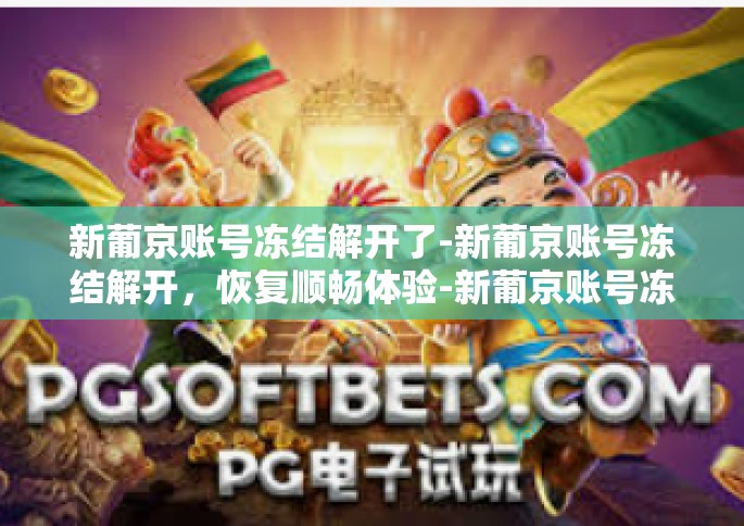 新葡京账号冻结解开了-新葡京账号冻结解开，恢复顺畅体验-新葡京账号冻结解开了