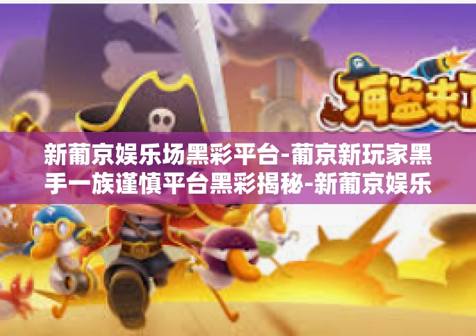 新葡京娱乐场黑彩平台-葡京新玩家黑手一族谨慎平台黑彩揭秘-新葡京娱乐场黑彩平台