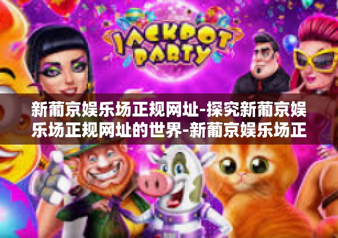 新葡京娱乐场正规网址-探究新葡京娱乐场正规网址的世界-新葡京娱乐场正规网址