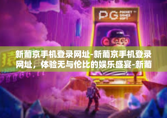 新葡京手机登录网址-新葡京手机登录网址，体验无与伦比的娱乐盛宴-新葡京手机登录网址