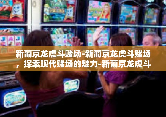 新葡京龙虎斗赌场-新葡京龙虎斗赌场，探索现代赌场的魅力-新葡京龙虎斗赌场