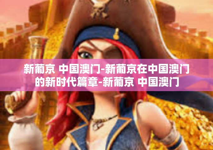 新葡京 中国澳门-新葡京在中国澳门的新时代篇章-新葡京 中国澳门