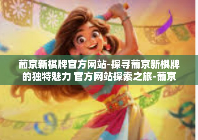 葡京新棋牌官方网站-探寻葡京新棋牌的独特魅力 官方网站探索之旅-葡京新棋牌官方网站