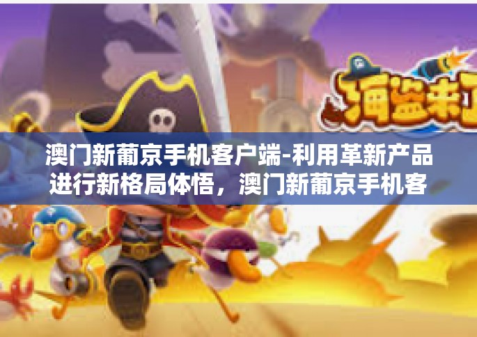 澳门新葡京手机客户端-利用革新产品进行新格局体悟，澳门新葡京手机客户端体验介绍」澳门新葡京手机客户端