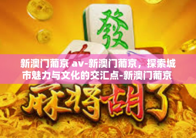 新澳门葡京 av-新澳门葡京，探索城市魅力与文化的交汇点-新澳门葡京 av