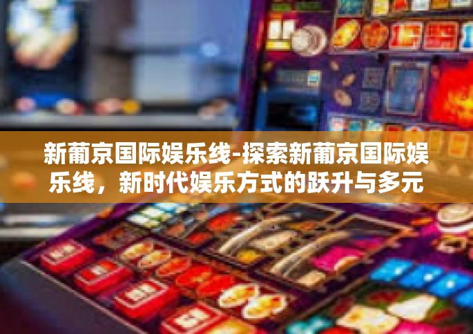 新葡京国际娱乐线-探索新葡京国际娱乐线，新时代娱乐方式的跃升与多元体验-新葡京国际娱乐线