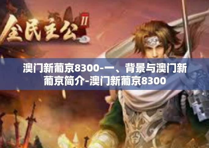 澳门新葡京8300-一、背景与澳门新葡京简介-澳门新葡京8300