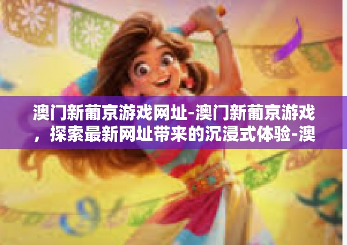 澳门新葡京游戏网址-澳门新葡京游戏，探索最新网址带来的沉浸式体验-澳门新葡京游戏网址