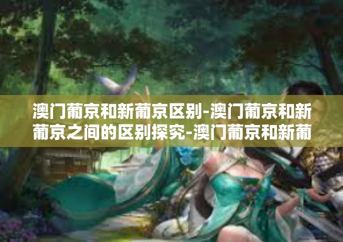 澳门葡京和新葡京区别-澳门葡京和新葡京之间的区别探究-澳门葡京和新葡京区别