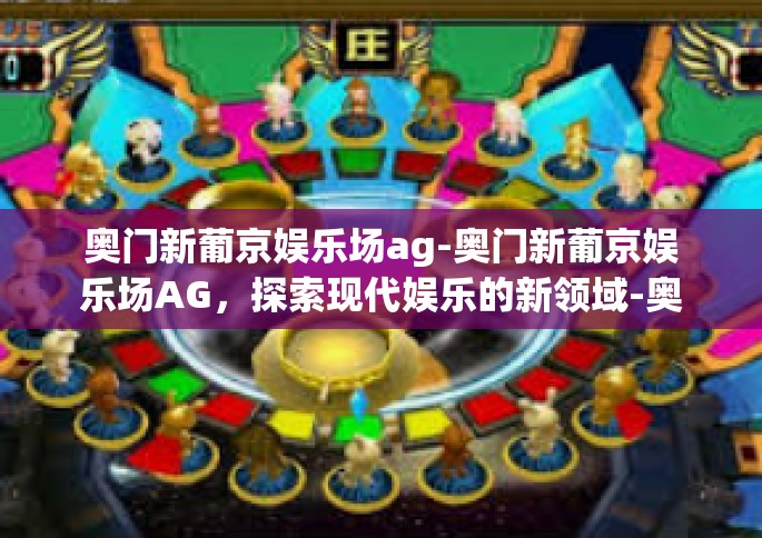 奥门新葡京娱乐场ag-奥门新葡京娱乐场AG，探索现代娱乐的新领域-奥门新葡京娱乐场ag