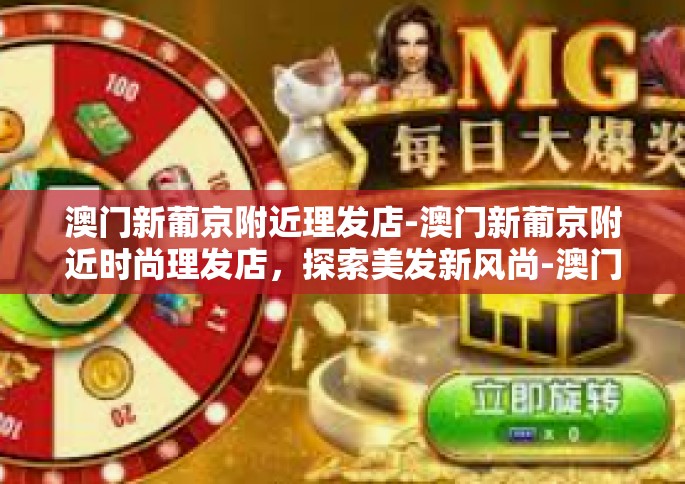澳门新葡京附近理发店-澳门新葡京附近时尚理发店，探索美发新风尚-澳门新葡京附近理发店